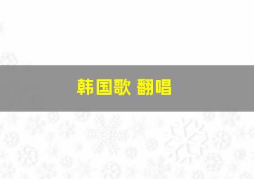 韩国歌 翻唱